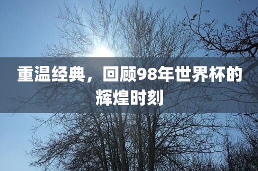 重温经典，回顾98年世界杯的辉煌时刻
