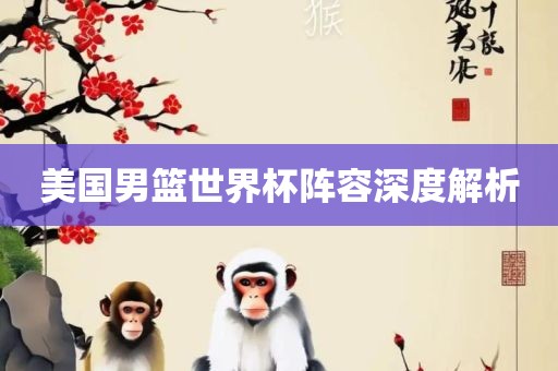 美国男篮世界杯阵容深度解析洛阳市法福文化传播有限公司