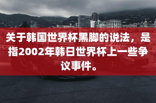 关于韩国世界杯黑脚的说法，是指2002年韩日世界杯上一些争议事件。洛阳市法福文化传播有限公司