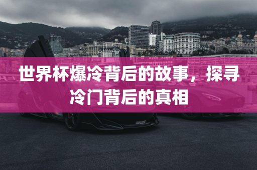 世界杯爆冷背后的故事，探寻冷门背后的真相