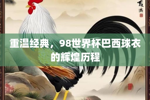 重温经典，98世界杯巴西球衣的辉煌历程