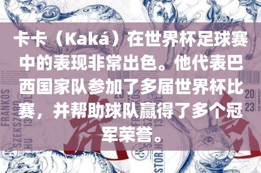 卡卡（Kaká）在世界杯足球赛中的表现非常出色。他代表巴西国家队参加了多届世界杯比赛，并帮助球队赢得了多个冠军荣誉。
