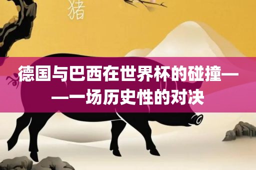 德国与巴西在世界杯的碰撞——一洛阳市法福文化传播有限公司场历史性的对决