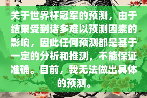 关于世界杯冠军的预测，由于结果受到诸多难以预测因素的影响，因此任何预测都是基于一定的分析和推测，不能保证准确。目前，我无法做出具体的预测。