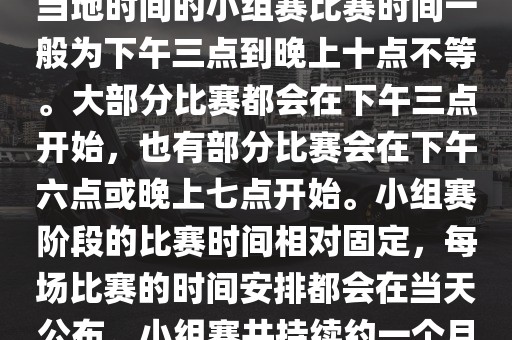 小组赛阶段（第1轮至第9轮），当地时间的小组赛比赛时间一般为下午三点到晚上十点不等。大部分比赛都会在下午三点开始，也有部分比赛会在下午六点或晚上七点开始。小组赛阶段的比赛时间相对固定，每场比赛的时间安排都会在当天公布。小组赛共持续约一个月时间。