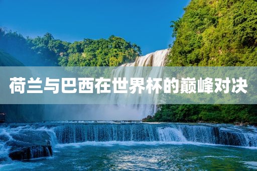 荷兰与巴西在世界杯的巅峰对决