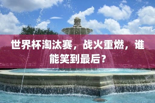 世界杯淘汰赛，战火重燃，谁能笑到最后？