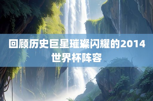 回顾历史巨星璀璨闪耀的2014世界杯阵容