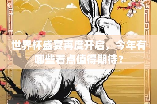 世界杯盛宴再度开启，今年有哪些看点值得期待？