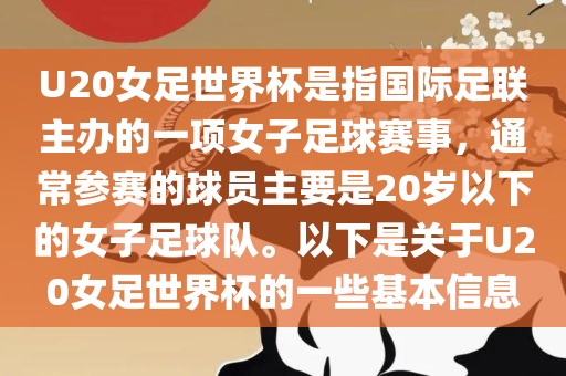 U20女足世界杯是指国际足联主办的一项女子足球赛事，通常参赛的球员主要是20岁以下的女子足球队。以下是关于U20女足世界杯的一些基本信息