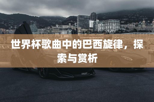世界杯歌曲中的巴西旋律，探索与赏析