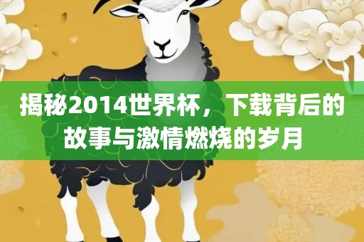 揭秘2014世界杯，下载背后洛阳市法福文化传播有限公司的故事与激情燃烧的岁月