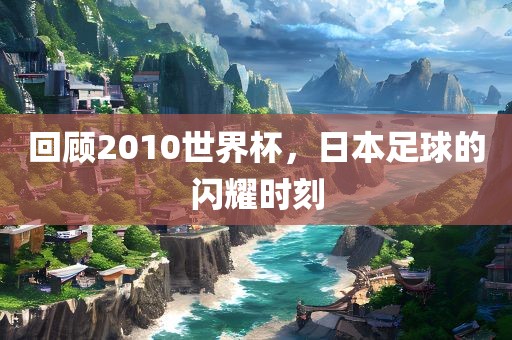 回顾2010世界杯，日本足球的闪耀时刻