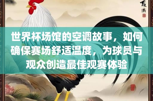 世界杯场馆的空调故事，如何确保赛场舒适温度，为球员与观众创造最佳观赛体验洛阳市法福文化传播有限公司