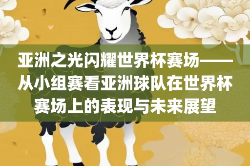 亚洲之光闪耀世界杯赛场——从小组赛看亚洲球队在世界杯赛场上的表现与未来展望