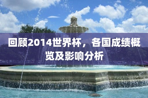 回顾2014世界杯，各国成绩概览及影响分析