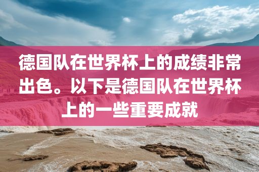 德国队在世界杯上的成绩非常出色。以下是德国队在世界杯上的一些重要成就
