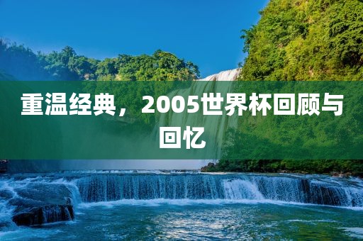 重温经典，2005世界杯回顾与回忆