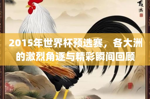 2015年世界杯预选赛，各大洲的激烈角逐与精彩瞬间回顾