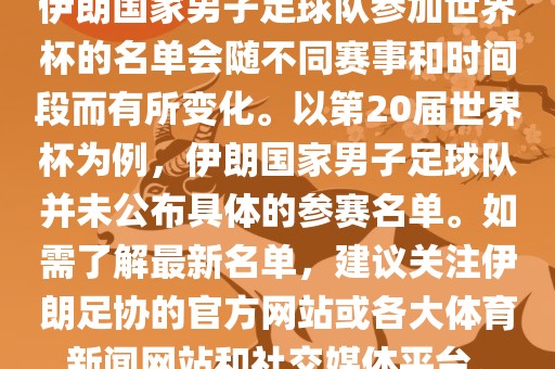 伊朗国家男子足球队参加世界杯的名单会随不同赛事和时间段而有所变化。以第20届世界杯为例，伊朗国家男子足球队并未公布具体的参赛名单。如需了解最新名单，建议关注伊朗足协的官方网站或各大体育新闻网站和社交媒体平台。洛阳市法福文化传播有限公司
