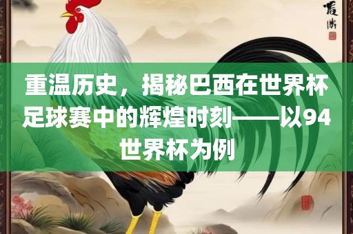 重温历史，揭秘巴西在世界杯足球赛中的辉煌时刻——以94世界杯为例