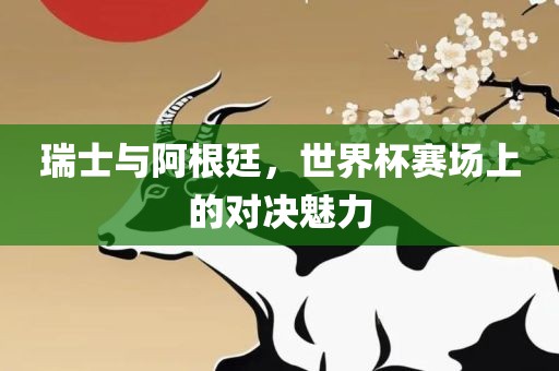 瑞士与阿根廷，世界杯赛场上的对决魅力洛阳市法福文化传播有限公司