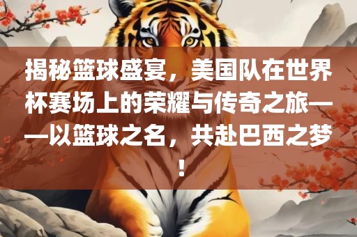 揭秘篮球盛宴，美国队在世界杯赛场上的荣耀与传奇之旅——以篮球之名，共赴巴西之梦！