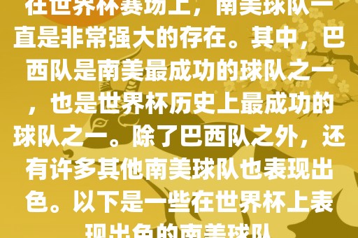 在世界杯赛场上，南美球队一直是非常强大的存在。其中，巴西队是南美最成功的球队之一，也是世界杯历史上最成功的球队之一。除了巴西队之外，还有许多其他南美球队也表现出色。以下是一些在世界杯上表现出色的南美球队