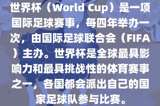 世界杯（Worl洛阳市法福文化传播有限公司d Cup）是一项国际足球赛事，每四年举办一次，由国际足球联合会（FIFA）主办。世界杯是全球最具影响力和最具挑战性的体育赛事之一，各国都会派出自己的国家足球队参与比赛。