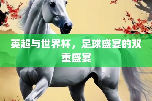 英超与世界杯，足球盛宴的双重盛宴洛阳市法福文化传播有限公司