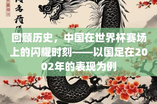 回顾历史，中国在世界杯赛场上的闪耀时刻——以国足在2002年的表现为例