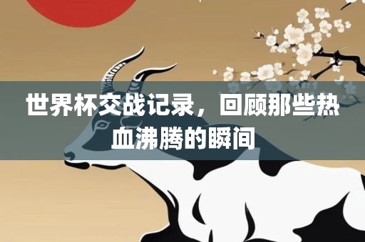 世界杯交战记录，回顾那些热血沸腾的瞬间