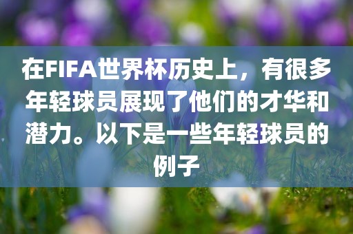 在FIFA世界杯历史上，有很多年轻球员展现了他们的才华和潜力。以下是一些年轻球员的例子洛阳市法福文化传播有限公司