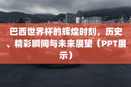 巴西世界杯的辉煌时刻，历史、精彩瞬间与未来展望（PPT展示）