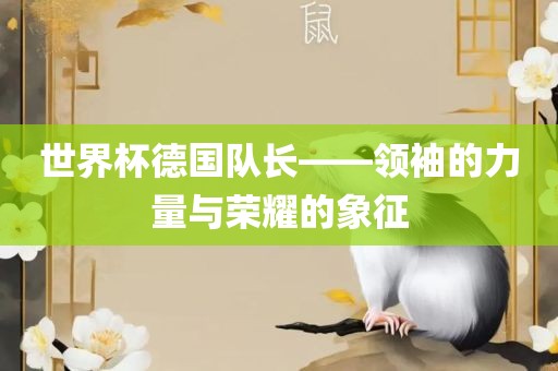 世界杯德国队长——领袖的力量与荣耀的象征洛阳市法福文化传播有限公司