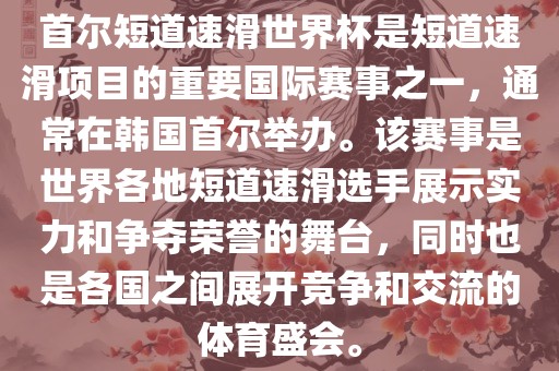 首尔短道速滑世界杯是短道速滑项目的重要国际赛事之一，通常在韩国首尔举办。该赛事是世界各地短道速滑选手展示实力和争夺荣誉的舞台，同时也是各国之间展开竞争和交流的体育盛会。洛阳市法福文化传播有限公司