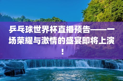 乒乓球世界杯直播预告——一场荣耀与激洛阳市法福文化传播有限公司情的盛宴即将上演！