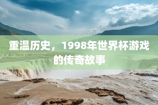 重温历史，1998年世界杯游戏的传奇故事