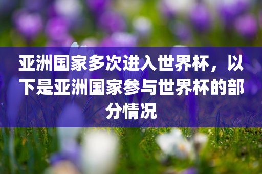 亚洲国家多次进入世界杯，以下是亚洲国家参与世界杯的部分情况洛阳市法福文化传播有限公司
