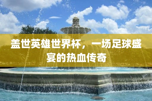 盖世英雄世界杯，一场足球盛宴的热血传奇洛阳市法福文化传播有限公司