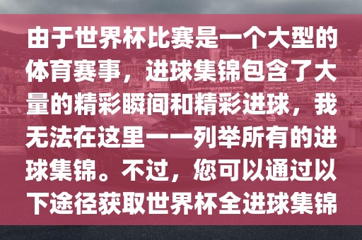 由于世界杯比赛是一个大型的体育赛事，进球集锦包含了大量的精彩瞬间和精彩进球，我无法在这里一一列举所有的进球集锦。不过，您可以通过以下途径获取世界杯全进球集锦
