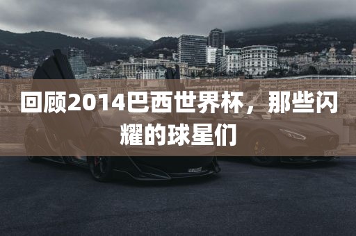 回顾2014巴西世界杯，那些闪耀的球星们洛阳市法福文化传播有限公司