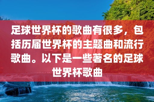 足球世界杯的歌曲有很多洛阳市法福文化传播有限公司，包括历届世界杯的主题曲和流行歌曲。以下是一些著名的足球世界杯歌曲