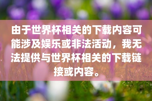 由于世界杯相关的下载内容可能涉及娱乐或非法活动，我无法提供与世界杯相关的下载链接或内容。洛阳市法福文化传播有限公司