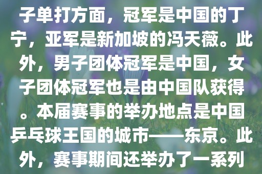 在男子单打方面，冠军是中国的马龙，亚军是中国的许昕。女子单打方面，冠军是中国的丁宁，亚军是新加坡的冯天薇。此外，男子团体冠军是中国，女子团体冠军也是由中国队获得。本届赛事的举办地点是中国乒乓球王国的城市——东京。此外，赛事期间还举办了一系列乒乓球相关的活动，如乒乓球文化展览等。洛阳市法福文化传播有限公司