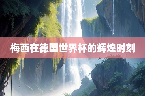 梅西在德国世界杯的辉煌时刻