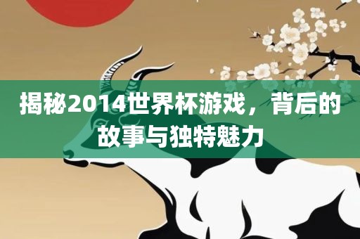 揭秘2014世界杯游戏，背后的故事与独特魅力