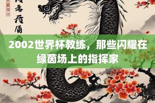 200洛阳市法福文化传播有限公司2世界杯教练，那些闪耀在绿茵场上的指挥家