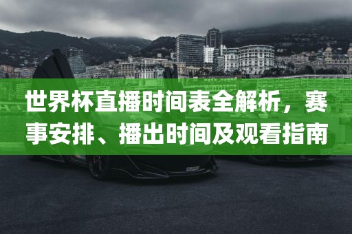 世界杯直播时间表全解析，赛事安排、播出时间及观看指南洛阳市法福文化传播有限公司