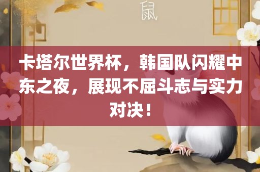 卡塔尔世界杯，韩国队闪耀中东之夜，展现不屈斗志与实力对决！